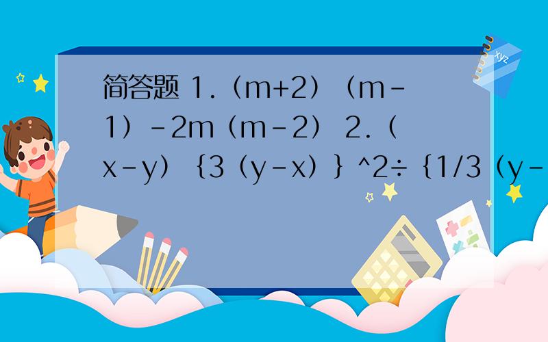 简答题 1.（m+2）（m-1）-2m（m-2） 2.（x-y）｛3（y-x）｝^2÷｛1/3（y-x)^3｝ 3.(5×10^5）^2÷（2.5×10^3)×（-4×10^-7)^2 4.（-2x^a+1+6x^a+2-12x^a)÷（-24x^a-1)5.(-x^2)(-x^3)-2｛（x^3)^3÷（-x^2)^2｝6.8（x+y）^2÷2（x+y）