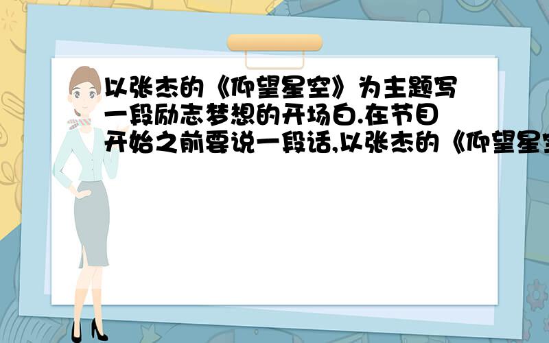 以张杰的《仰望星空》为主题写一段励志梦想的开场白.在节目开始之前要说一段话,以张杰的《仰望星空》为主题.可以套用歌词.