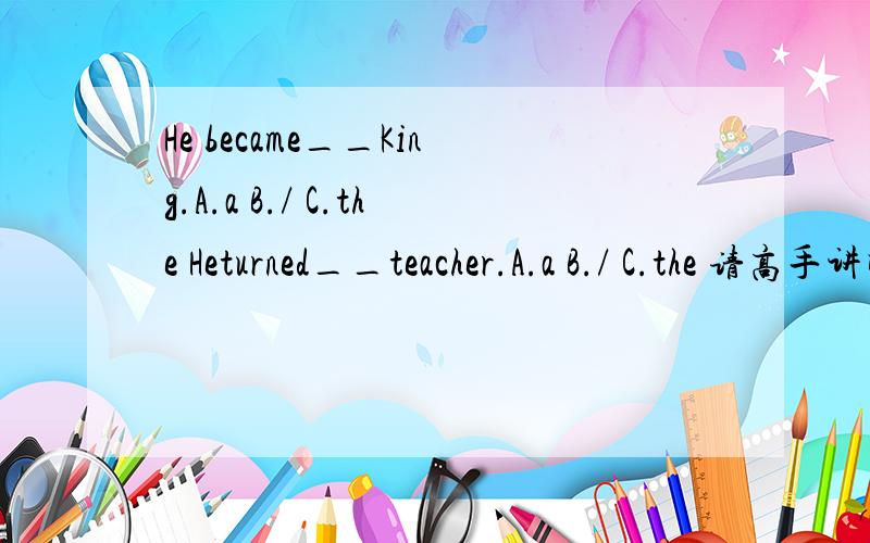 He became__King.A.a B./ C.the Heturned__teacher.A.a B./ C.the 请高手讲明原因,3