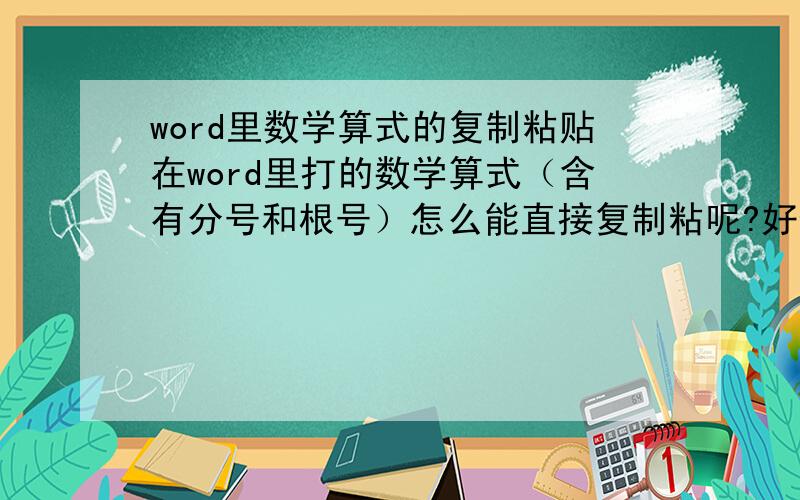 word里数学算式的复制粘贴在word里打的数学算式（含有分号和根号）怎么能直接复制粘呢?好像不能直接复制 但是文字和其他的东西就可以直接复制啊 怎么弄 急