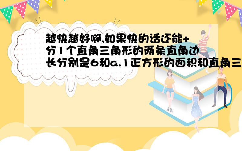 越快越好啊,如果快的话还能+分1个直角三角形的两条直角边长分别是6和a.1正方形的面积和直角三角形面积相等.【1】用关于a的代数式表示这个正方形的边长【2】当a=12是,正方形的边长为多少