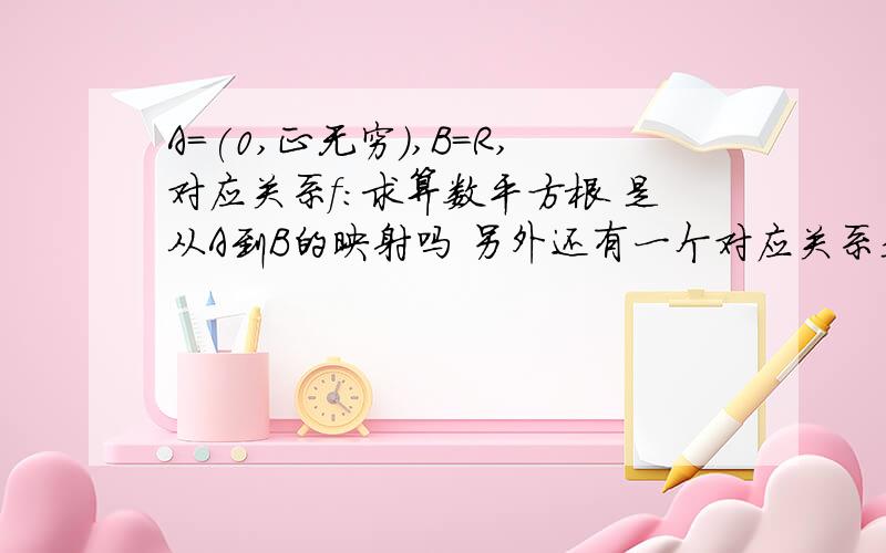 A=(0,正无穷),B=R,对应关系f:求算数平方根 是从A到B的映射吗 另外还有一个对应关系是 求平方根 算映射吗