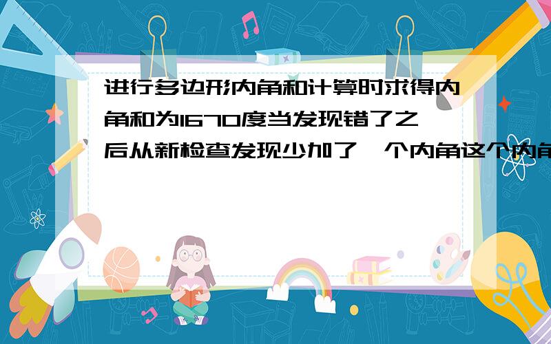 进行多边形内角和计算时求得内角和为1670度当发现错了之后从新检查发现少加了一个内角这个内角是多少度?