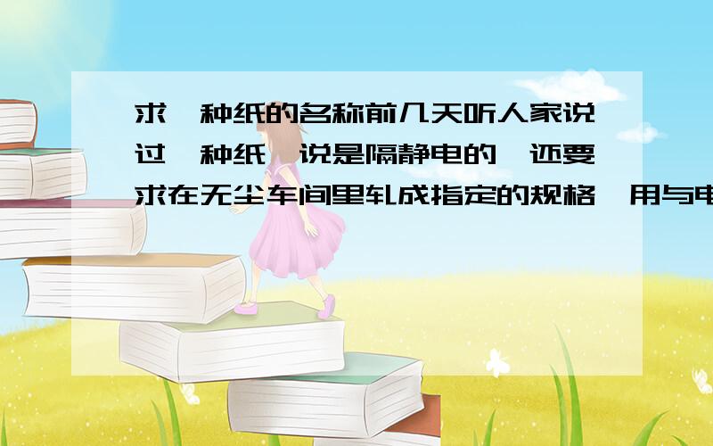 求一种纸的名称前几天听人家说过一种纸,说是隔静电的,还要求在无尘车间里轧成指定的规格,用与电子厂,纸张表面很滑,不易撕破,透着光能看见丝状物,一大张原料价格好象要10块左右.