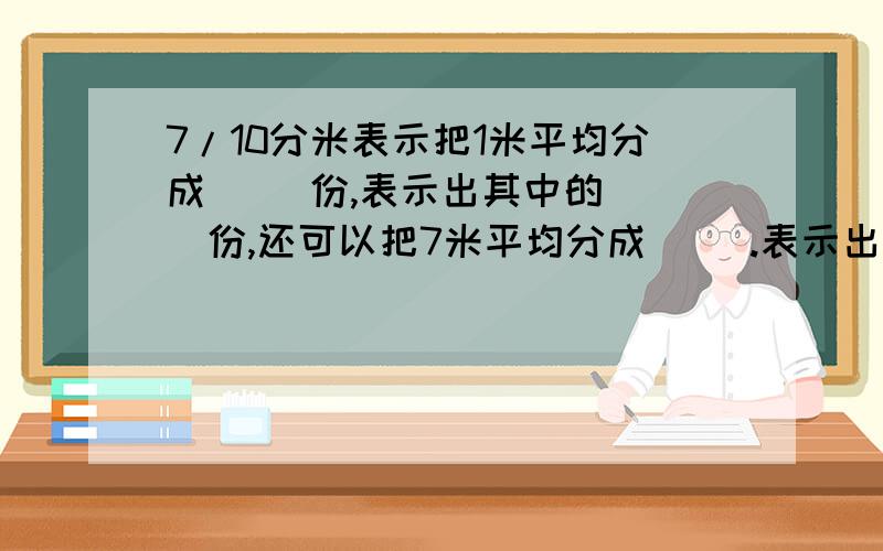 7/10分米表示把1米平均分成( )份,表示出其中的( )份,还可以把7米平均分成( ).表示出其中的( )份.