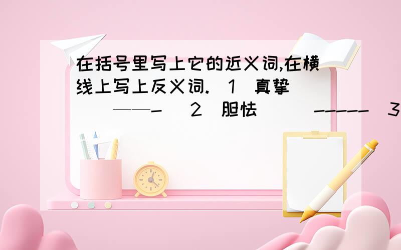 在括号里写上它的近义词,在横线上写上反义词.（1）真挚（ ） ——- （2）胆怯（ ） -----（3）精确（ ） ----- （3）隐蔽（ ） -----