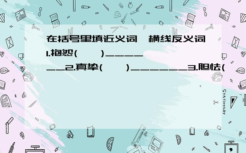 在括号里填近义词,横线反义词1.抱怨(    )______2.真挚(    )______3.胆怯(    )______4.精确(    )______5.隐蔽(    )______6.详细(    )______