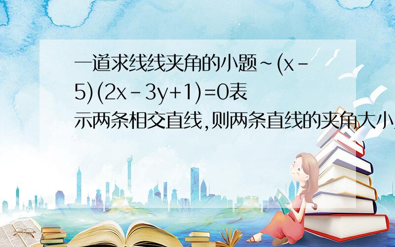 一道求线线夹角的小题~(x-5)(2x-3y+1)=0表示两条相交直线,则两条直线的夹角大小为多少?