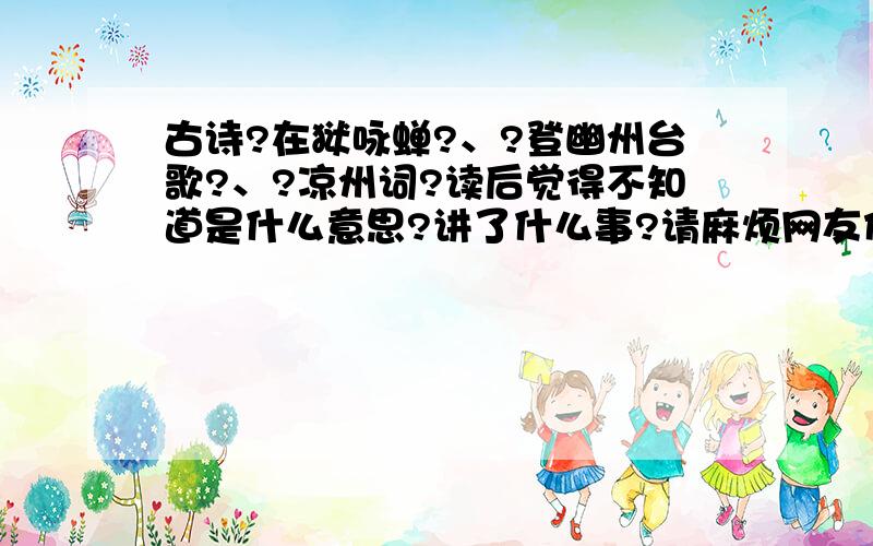 古诗?在狱咏蝉?、?登幽州台歌?、?凉州词?读后觉得不知道是什么意思?讲了什么事?请麻烦网友们介绍它