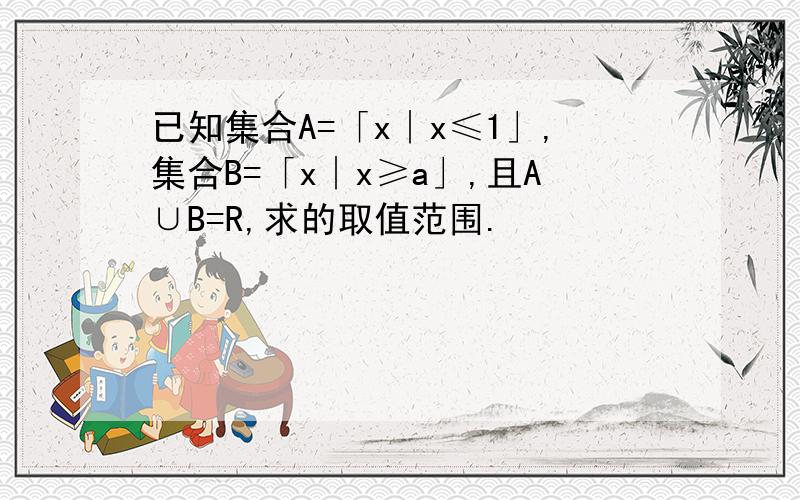 已知集合A=「x∣x≤1」,集合B=「x∣x≥a」,且A∪B=R,求的取值范围.