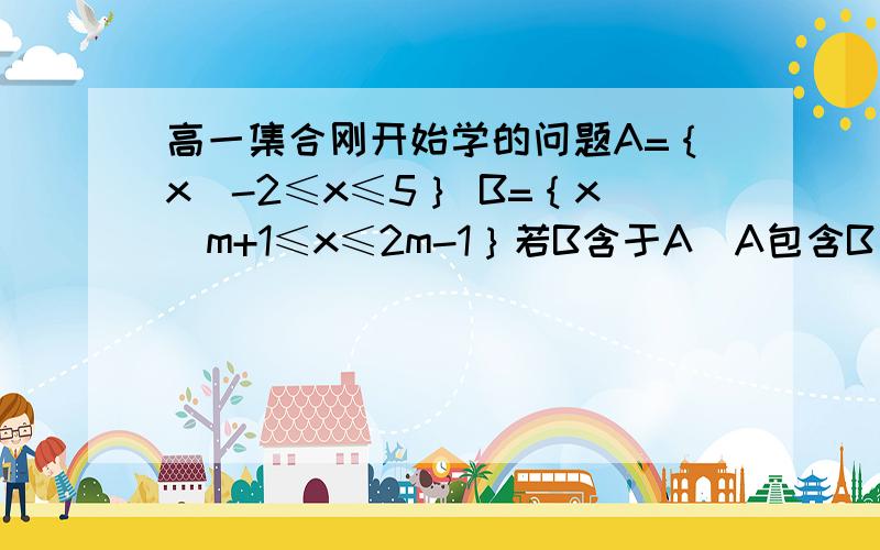 高一集合刚开始学的问题A=｛x|-2≤x≤5｝ B=｛x|m+1≤x≤2m-1｝若B含于A（A包含B）,求m的范围,