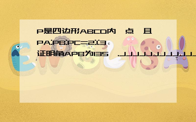 P是四边形ABCD内一点,且PA:PB:PC=2:1:3证明角APB为135°.JJJJJJJJJJJJJJJJJJJJJJ死了