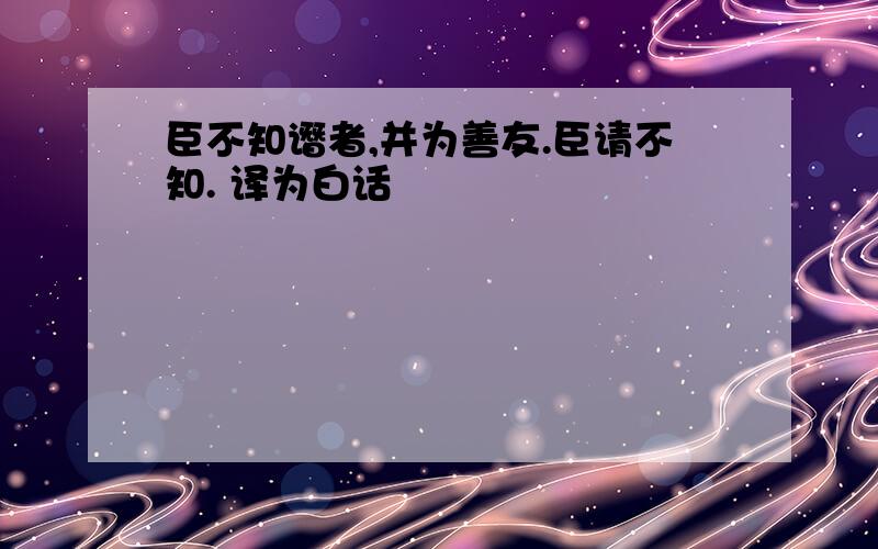 臣不知谮者,并为善友.臣请不知. 译为白话