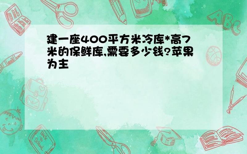 建一座400平方米冷库*高7米的保鲜库,需要多少钱?苹果为主