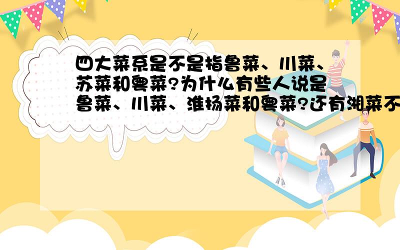 四大菜系是不是指鲁菜、川菜、苏菜和粤菜?为什么有些人说是鲁菜、川菜、淮扬菜和粤菜?还有湘菜不属于四大菜系吗?