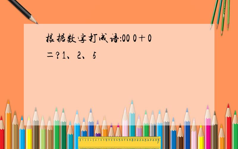 根据数字打成语：00 0＋0＝?1、2、5