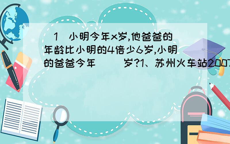 （1）小明今年x岁,他爸爸的年龄比小明的4倍少6岁,小明的爸爸今年（ ）岁?1、苏州火车站2007年4月21日共售出火车票2.8万张（不含动车组车票）,比“子弹头”动车组车票的5倍少0.25万张,这天