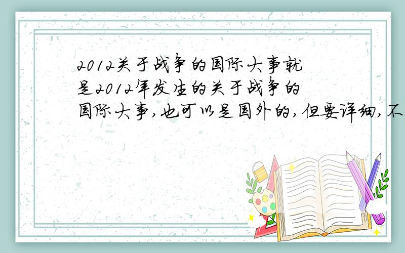 2012关于战争的国际大事就是2012年发生的关于战争的国际大事,也可以是国外的,但要详细,不要太短.求大家帮帮我,很急的.╮(╯▽╰)╭