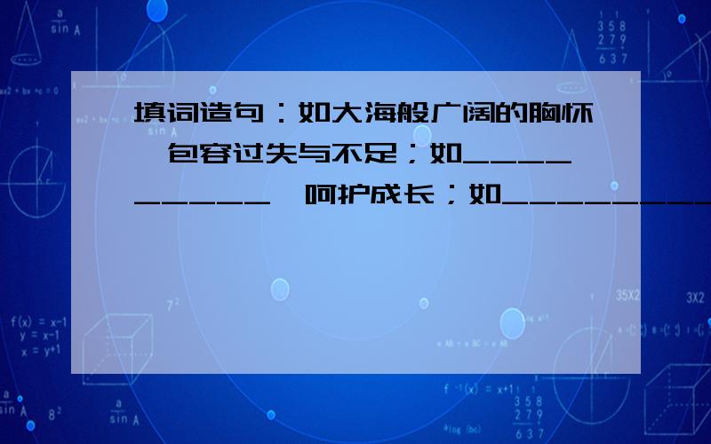 填词造句：如大海般广阔的胸怀,包容过失与不足；如_________,呵护成长；如__________,鼓励勇往直前!用来形容一个前辈.