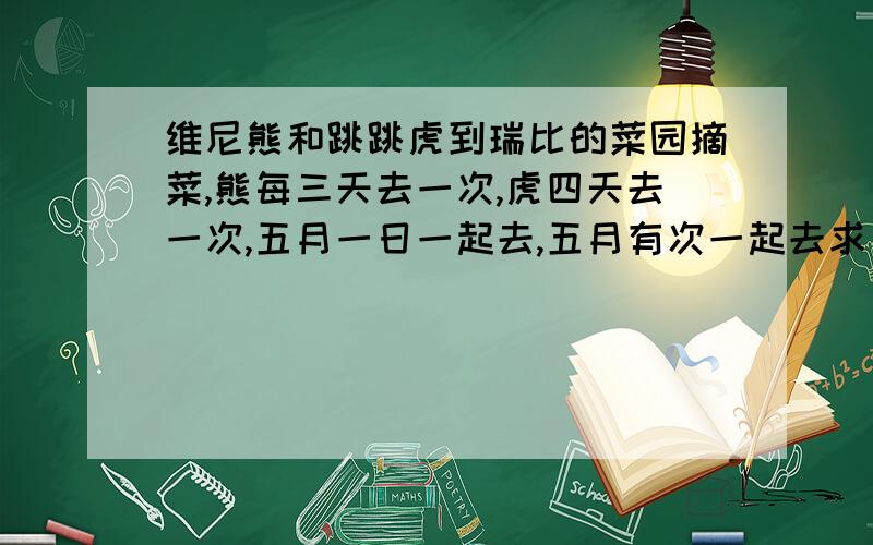 维尼熊和跳跳虎到瑞比的菜园摘菜,熊每三天去一次,虎四天去一次,五月一日一起去,五月有次一起去求五月一起去多少次