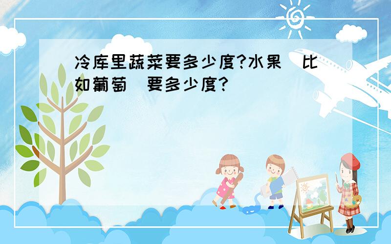 冷库里蔬菜要多少度?水果（比如葡萄）要多少度?