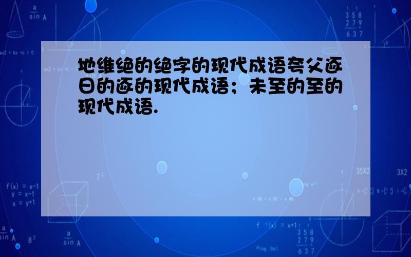 地维绝的绝字的现代成语夸父逐日的逐的现代成语；未至的至的现代成语.