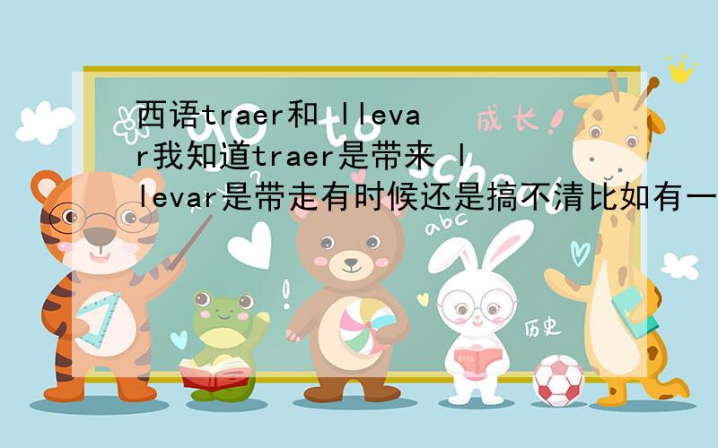 西语traer和 llevar我知道traer是带来 llevar是带走有时候还是搞不清比如有一句话,下午我把杂志给你带过来翻译西语应该是 te traigo las revistas por la tarde（我现在只学了现在时和过去时,还没学将