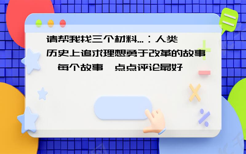 请帮我找三个材料...：人类历史上追求理想勇于改革的故事{每个故事一点点评论最好}