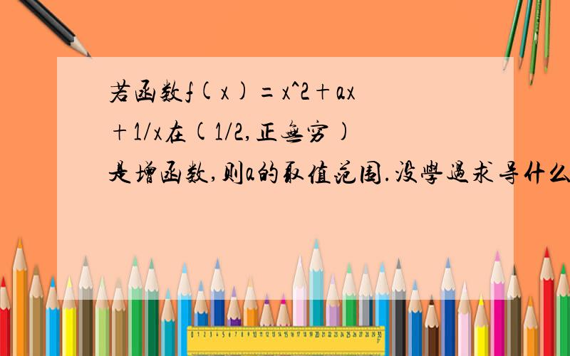 若函数f(x)=x^2+ax+1/x在(1/2,正无穷)是增函数,则a的取值范围.没学过求导什么的,:>_