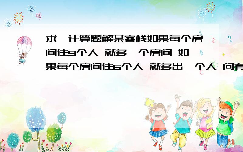 求一计算题解某客栈如果每个房间住9个人 就多一个房间 如果每个房间住6个人 就多出一个人 问有多少房间 多少人