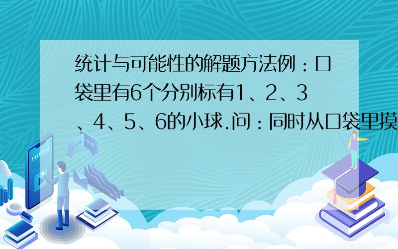 统计与可能性的解题方法例：口袋里有6个分别标有1、2、3、4、5、6的小球.问：同时从口袋里摸出两个球,双数的组合有（ ）种不同的情况.两数的和是单数的可能性是（ ）,是双数的可能性是