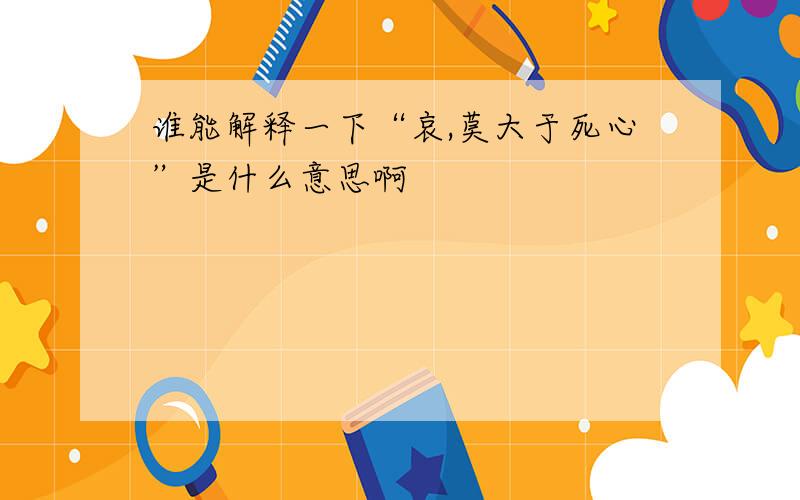 谁能解释一下“哀,莫大于死心”是什么意思啊