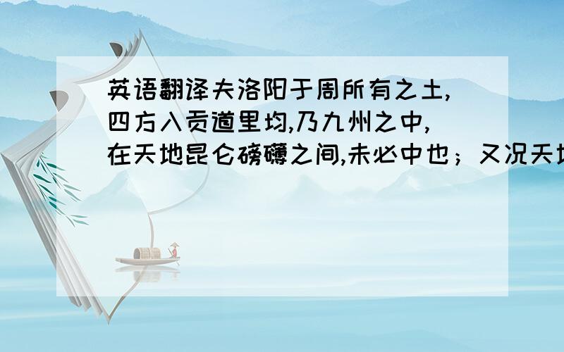 英语翻译夫洛阳于周所有之土,四方入贡道里均,乃九州之中,在天地昆仑磅礴之间,未必中也；又况天地之和气,宜遍限其中以自私.急需这个句子的翻译啊!）