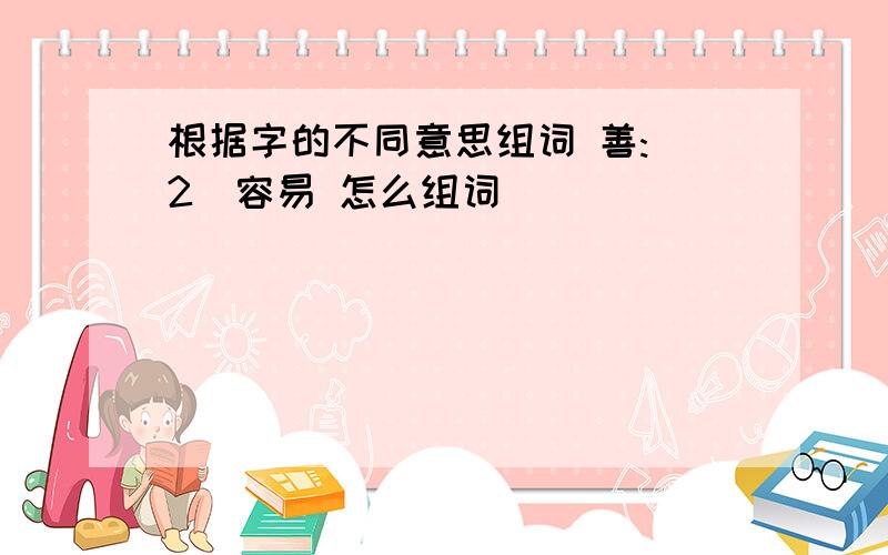 根据字的不同意思组词 善:(2)容易 怎么组词