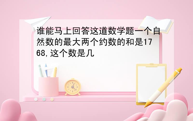 谁能马上回答这道数学题一个自然数的最大两个约数的和是1768,这个数是几