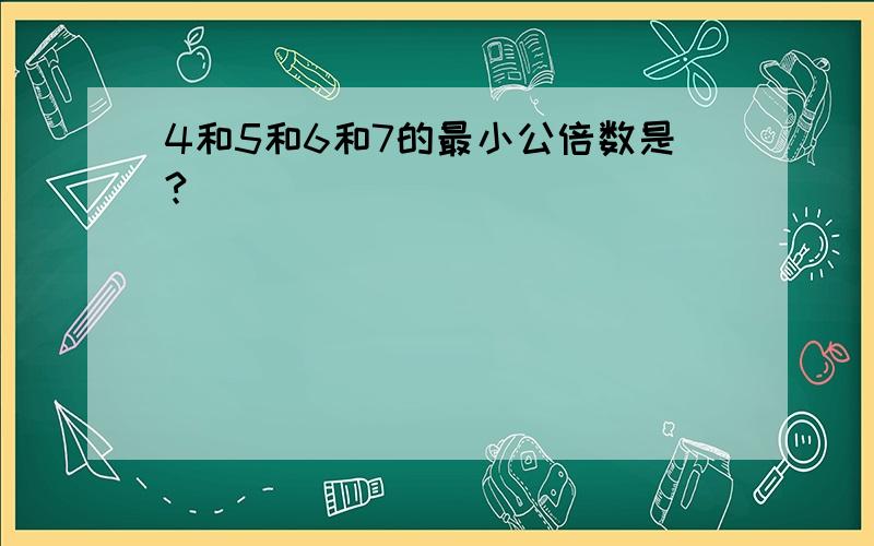 4和5和6和7的最小公倍数是?