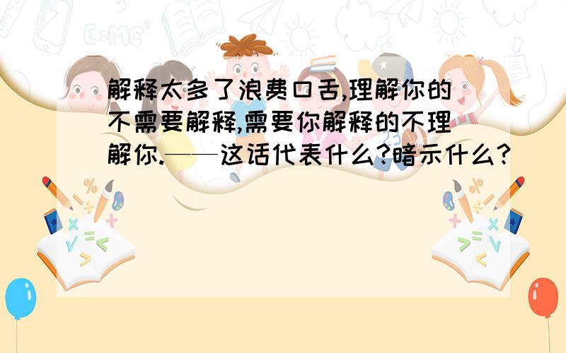 解释太多了浪费口舌,理解你的不需要解释,需要你解释的不理解你.——这话代表什么?暗示什么?