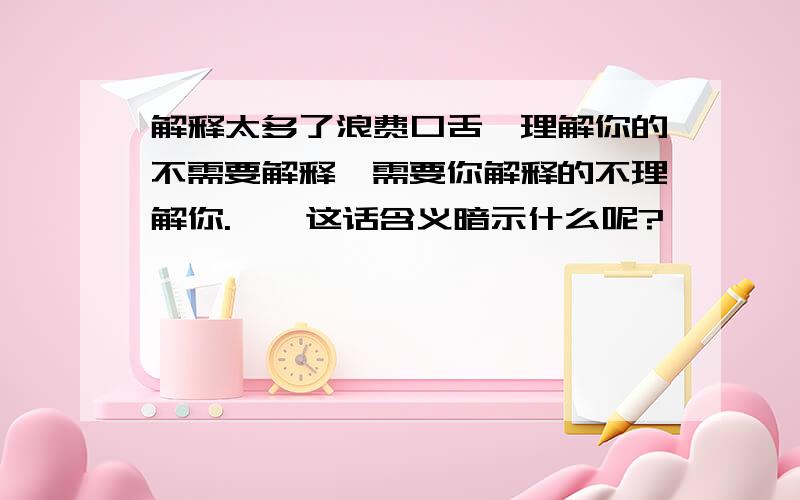 解释太多了浪费口舌,理解你的不需要解释,需要你解释的不理解你.——这话含义暗示什么呢?