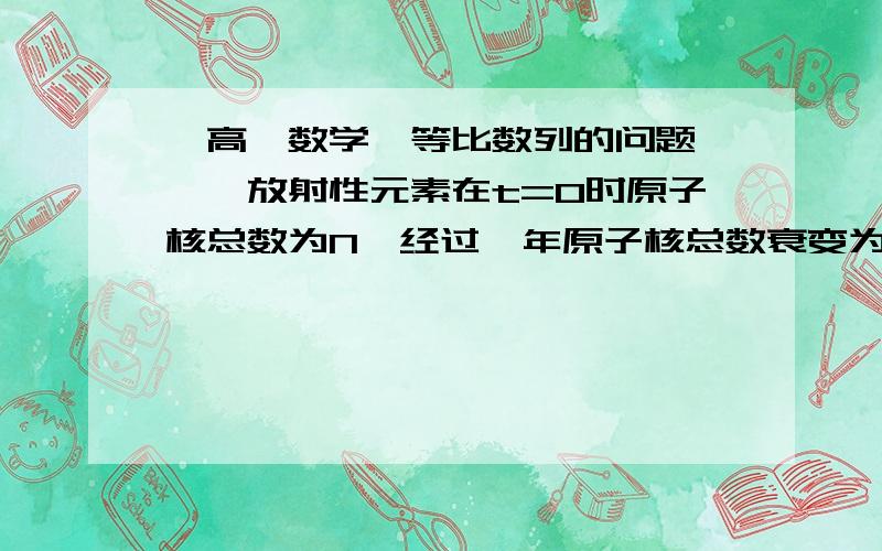 【高一数学】等比数列的问题》》》放射性元素在t=0时原子核总数为N,经过一年原子核总数衰变为Nq,常数q称为年帅辨率,考古学中常利用死亡的生物体中碳14元素稳定持续衰变现象测定遗址的