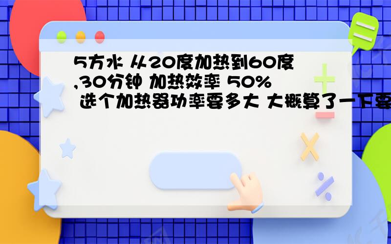 5方水 从20度加热到60度,30分钟 加热效率 50% 选个加热器功率要多大 大概算了一下要近400KW?算错了?