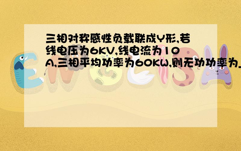 三相对称感性负载联成Y形,若线电压为6KV,线电流为10A,三相平均功率为60KW,则无功功率为_____千乏..