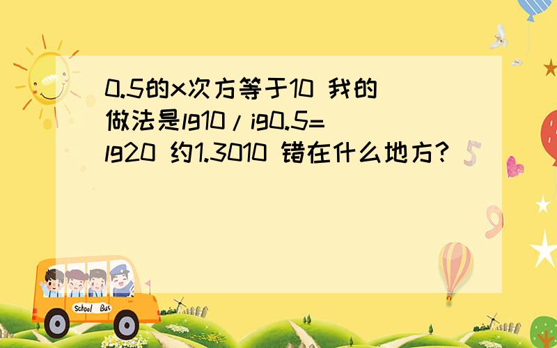 0.5的x次方等于10 我的做法是lg10/ig0.5=lg20 约1.3010 错在什么地方?