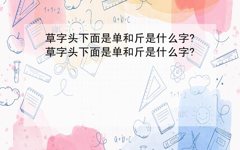 草字头下面是单和斤是什么字?草字头下面是单和斤是什么字?