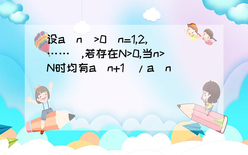 设a(n)>0(n=1,2,……）,若存在N>0,当n>N时均有a(n+1)/a(n)