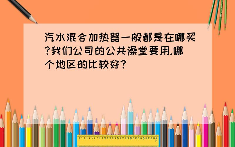 汽水混合加热器一般都是在哪买?我们公司的公共澡堂要用.哪个地区的比较好?