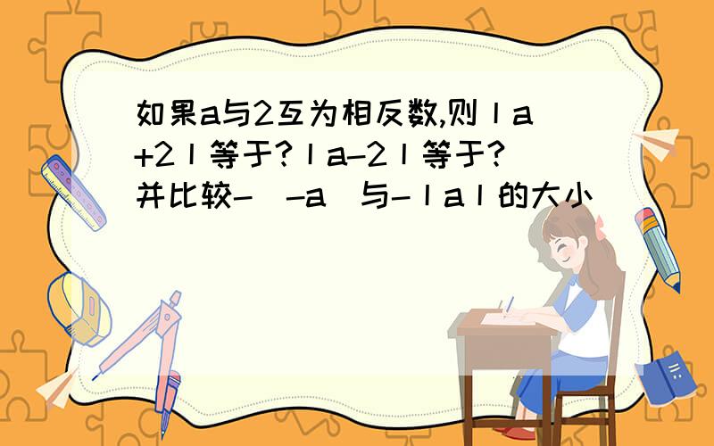 如果a与2互为相反数,则丨a+2丨等于?丨a-2丨等于?并比较-(-a)与-丨a丨的大小