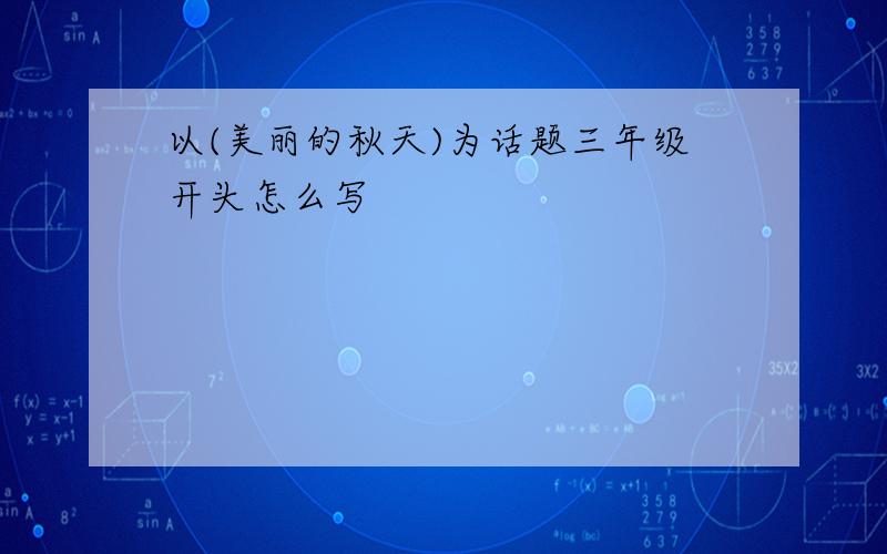 以(美丽的秋天)为话题三年级开头怎么写