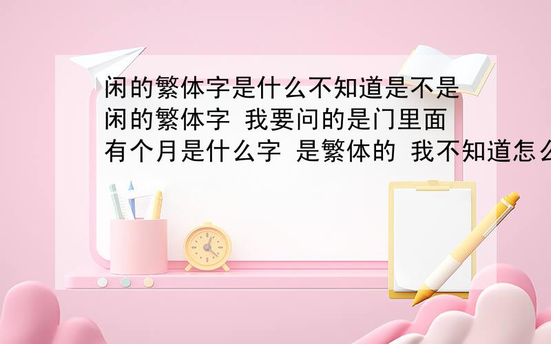 闲的繁体字是什么不知道是不是闲的繁体字 我要问的是门里面有个月是什么字 是繁体的 我不知道怎么念