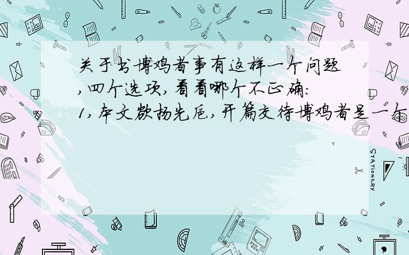 关于书博鸡者事有这样一个问题,四个选项,看看哪个不正确：1,本文欲扬先抑,开篇交待博鸡者是一个没有正当职业、游手好闲的流氓无赖,为股市进一步发展作了很好的铺垫.2,高启是明代初期