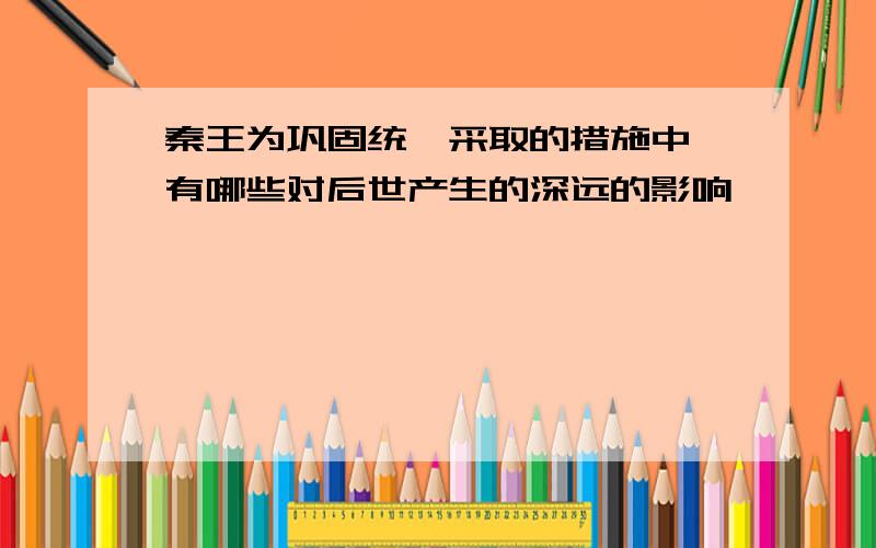 秦王为巩固统一采取的措施中,有哪些对后世产生的深远的影响